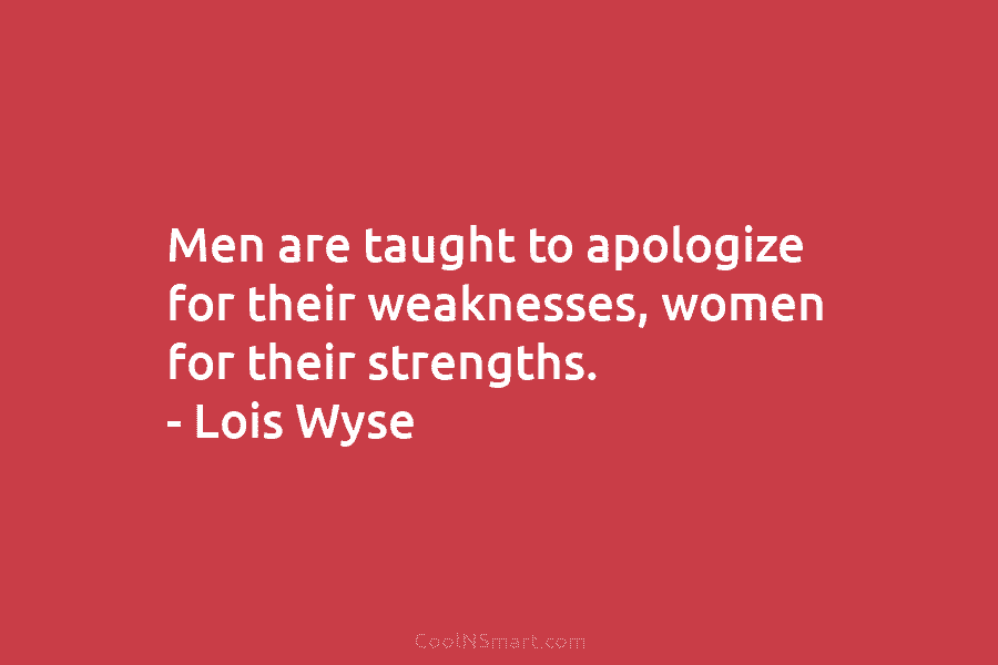 Men are taught to apologize for their weaknesses, women for their strengths. – Lois Wyse