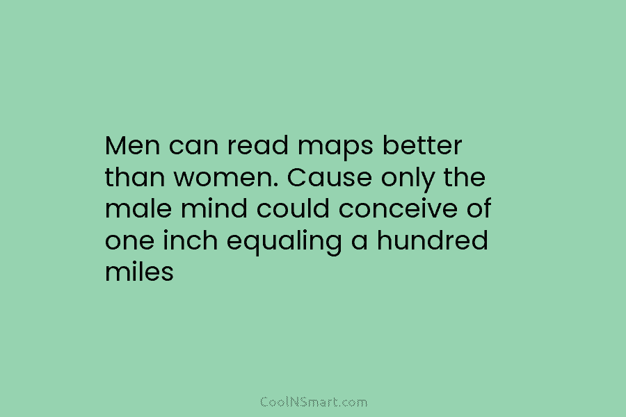 Men can read maps better than women. Cause only the male mind could conceive of...
