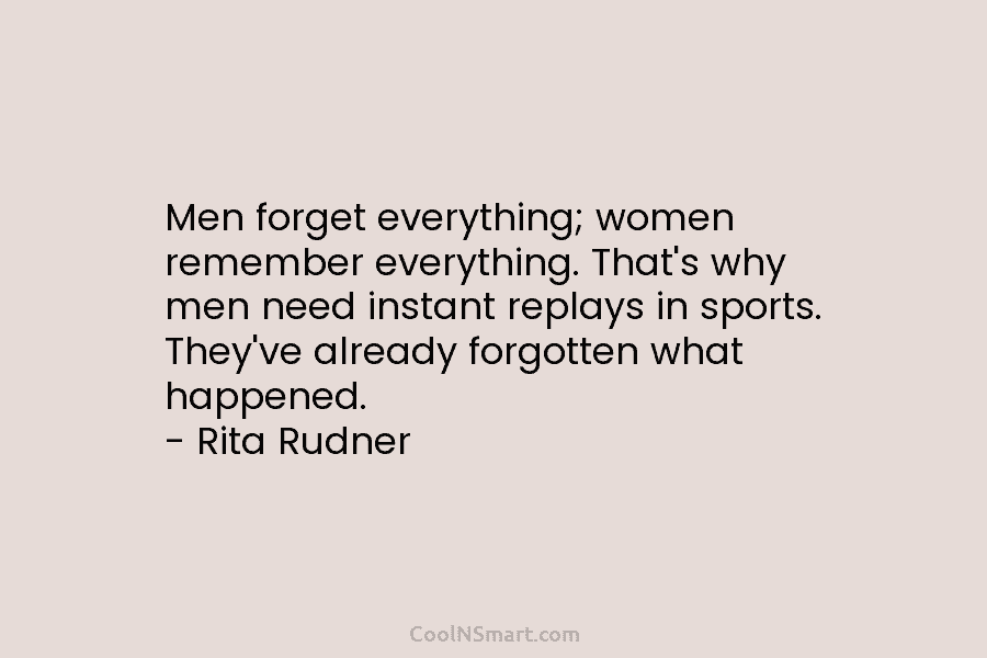 Men forget everything; women remember everything. That’s why men need instant replays in sports. They’ve...
