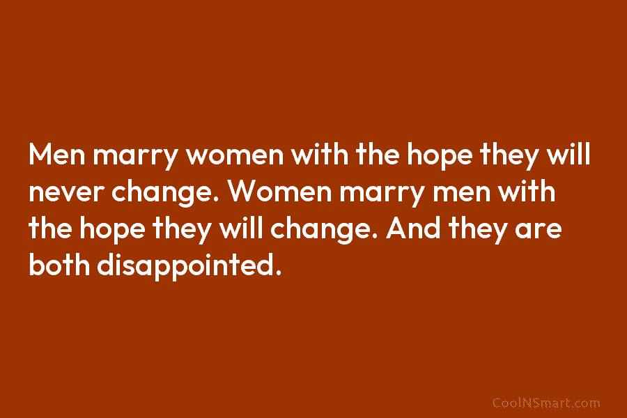 Men marry women with the hope they will never change. Women marry men with the hope they will change. And...