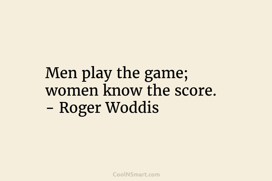 Men play the game; women know the score. – Roger Woddis