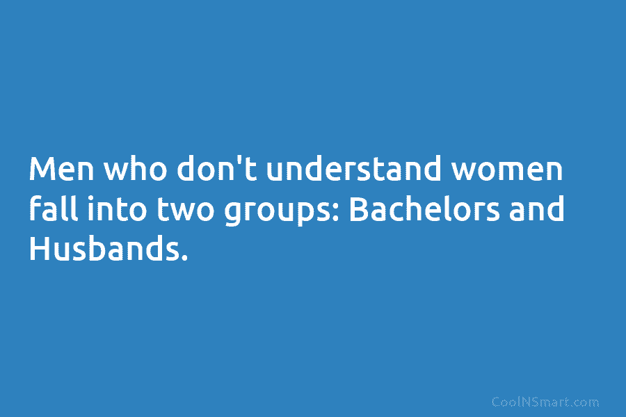 Men who don’t understand women fall into two groups: Bachelors and Husbands.