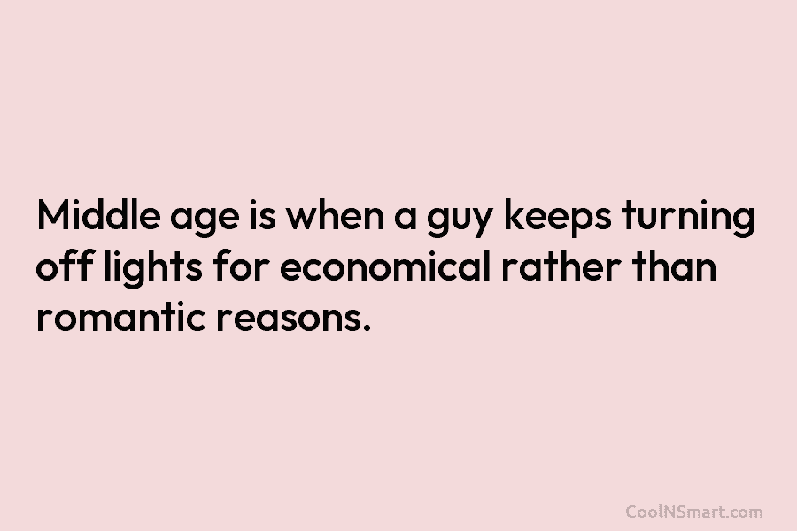 Middle age is when a guy keeps turning off lights for economical rather than romantic...