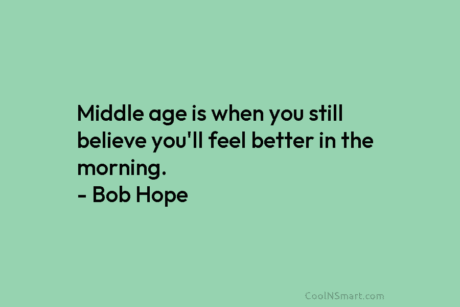 Middle age is when you still believe you’ll feel better in the morning. – Bob...
