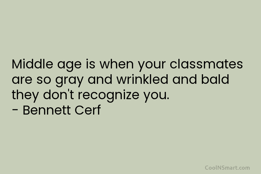 Middle age is when your classmates are so gray and wrinkled and bald they don’t...
