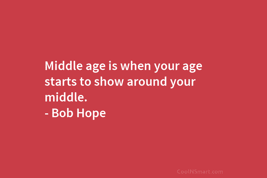 Middle age is when your age starts to show around your middle. – Bob Hope