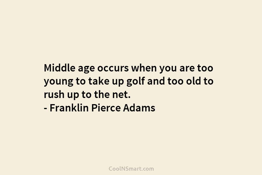 Middle age occurs when you are too young to take up golf and too old...