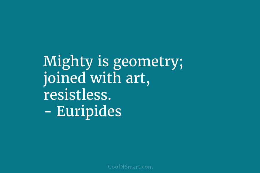 Mighty is geometry; joined with art, resistless. – Euripides