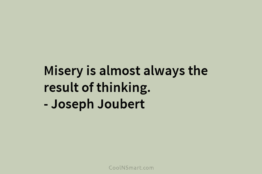 Misery is almost always the result of thinking. – Joseph Joubert