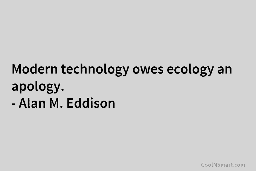 Modern technology owes ecology an apology. – Alan M. Eddison