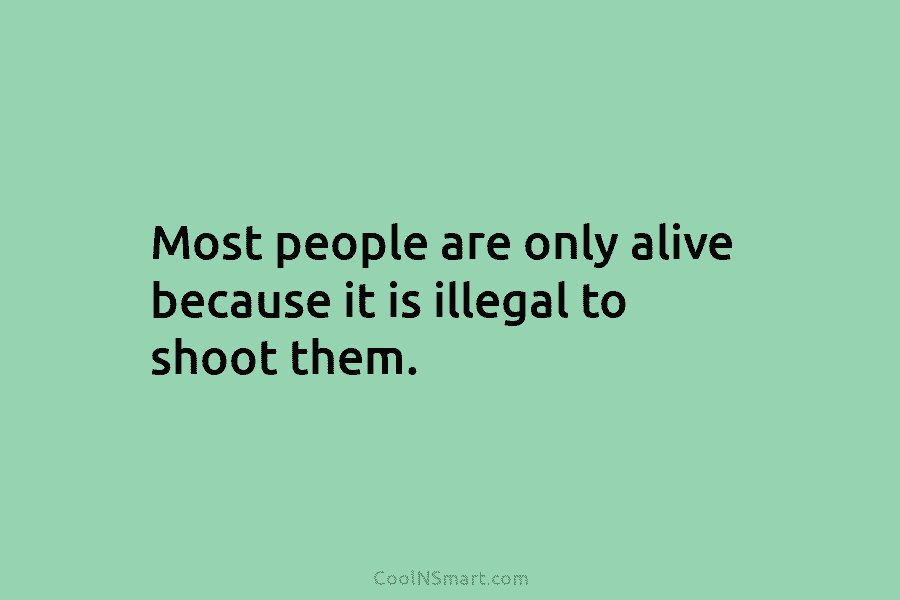 Most people are only alive because it is illegal to shoot them.