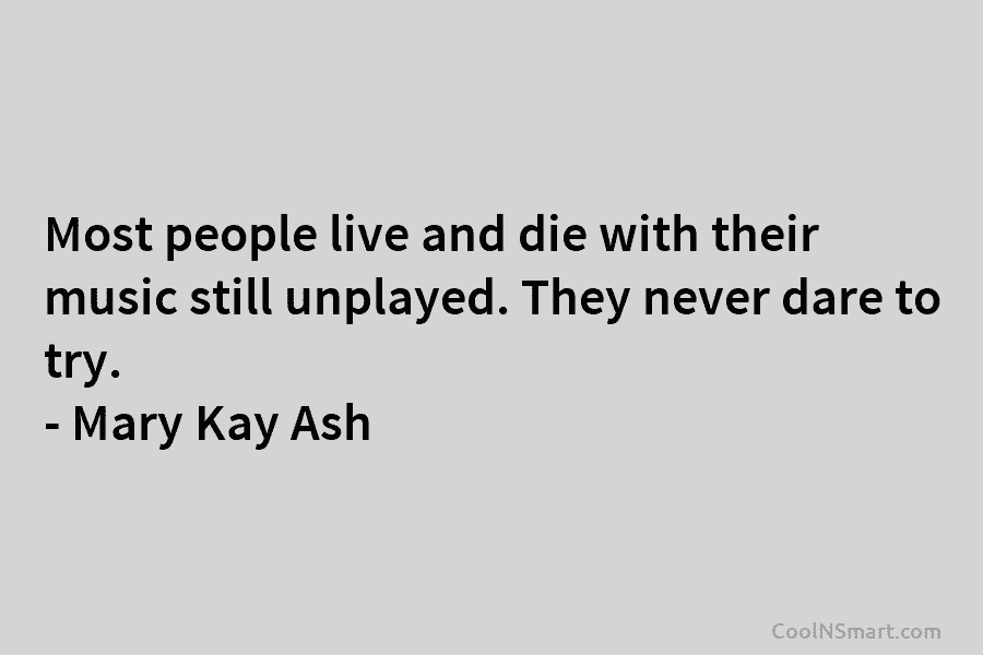 Most people live and die with their music still unplayed. They never dare to try....