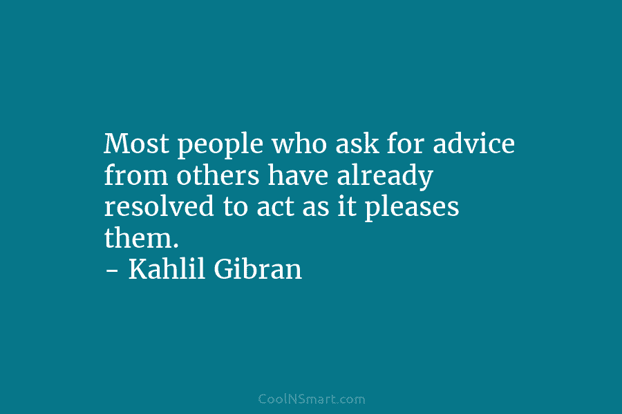 Most people who ask for advice from others have already resolved to act as it pleases them. – Kahlil Gibran