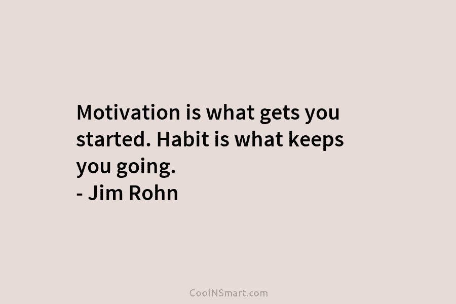 Motivation is what gets you started. Habit is what keeps you going. – Jim Rohn