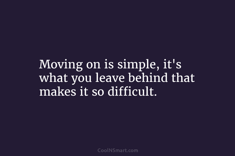 Moving on is simple, it’s what you leave behind that makes it so difficult.