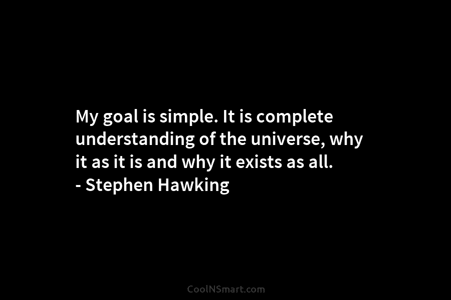 My goal is simple. It is complete understanding of the universe, why it as it...