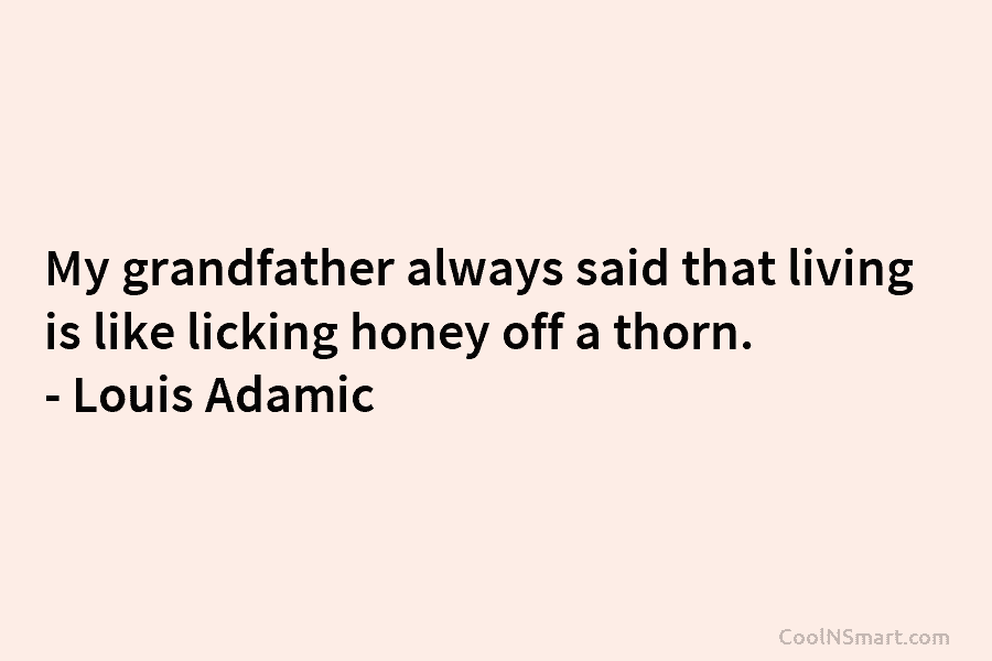 My grandfather always said that living is like licking honey off a thorn. – Louis Adamic