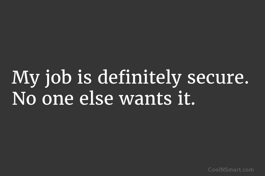 Quote: My job is definitely secure. No one else wants it. - CoolNSmart