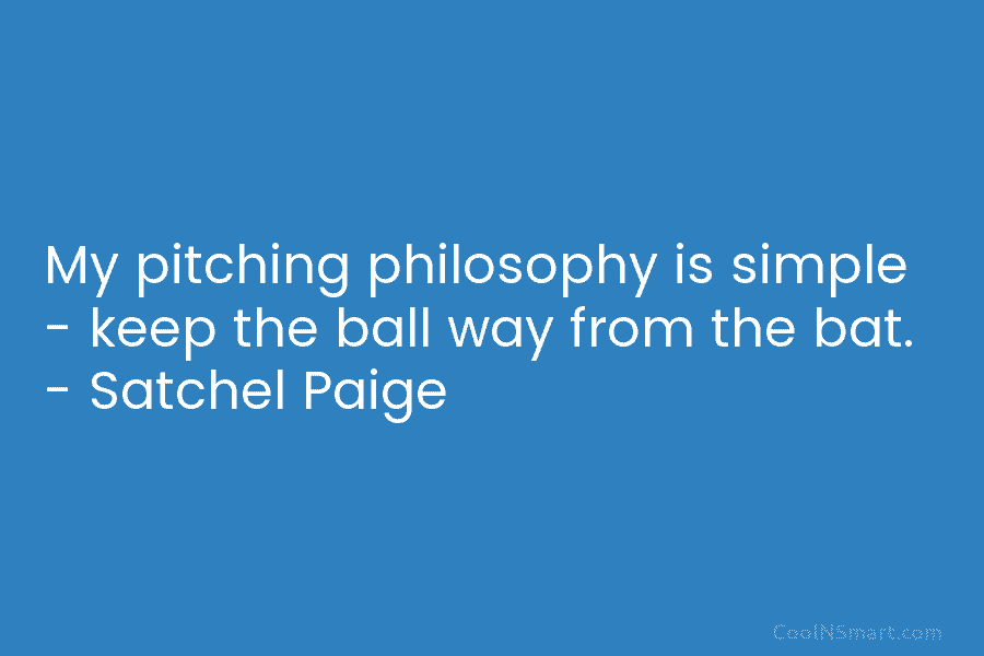 My pitching philosophy is simple – keep the ball way from the bat. – Satchel...