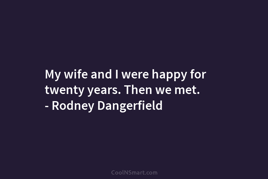 My wife and I were happy for twenty years. Then we met. – Rodney Dangerfield
