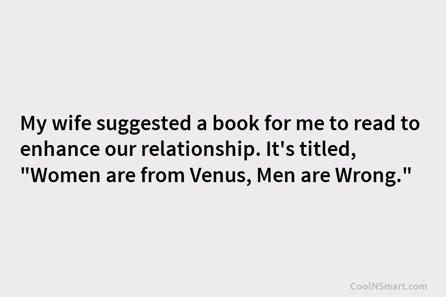 My wife suggested a book for me to read to enhance our relationship. It’s titled, “Women are from Venus, Men...