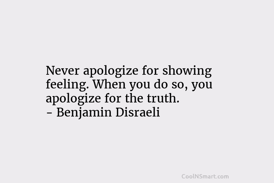 Never apologize for showing feeling. When you do so, you apologize for the truth. – Benjamin Disraeli