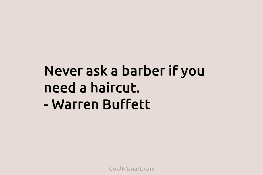Never ask a barber if you need a haircut. – Warren Buffett