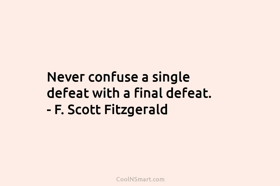 Never confuse a single defeat with a final defeat. – F. Scott Fitzgerald