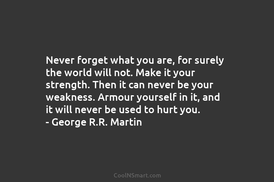 Never forget what you are, for surely the world will not. Make it your strength. Then it can never be...
