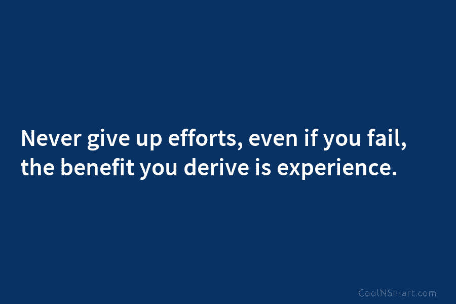 Never give up efforts, even if you fail, the benefit you derive is experience.