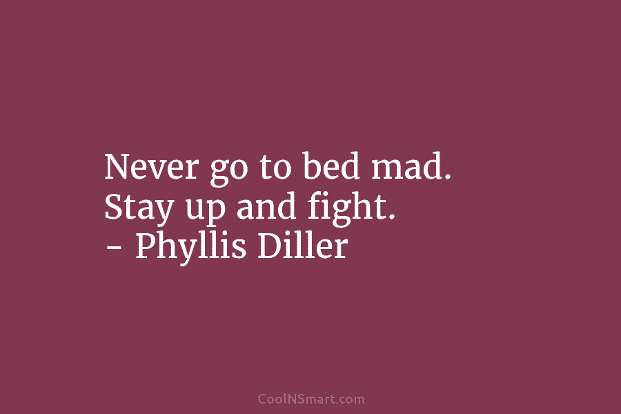 Never go to bed mad. Stay up and fight. – Phyllis Diller