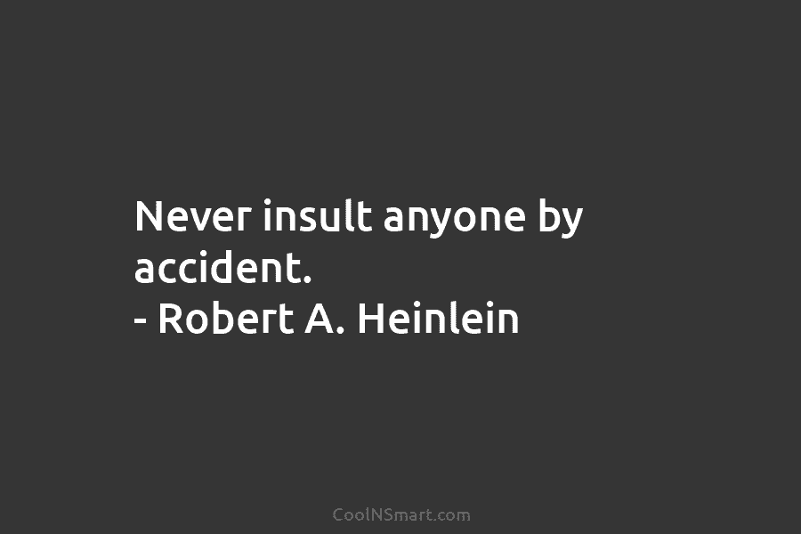 Never insult anyone by accident. – Robert A. Heinlein