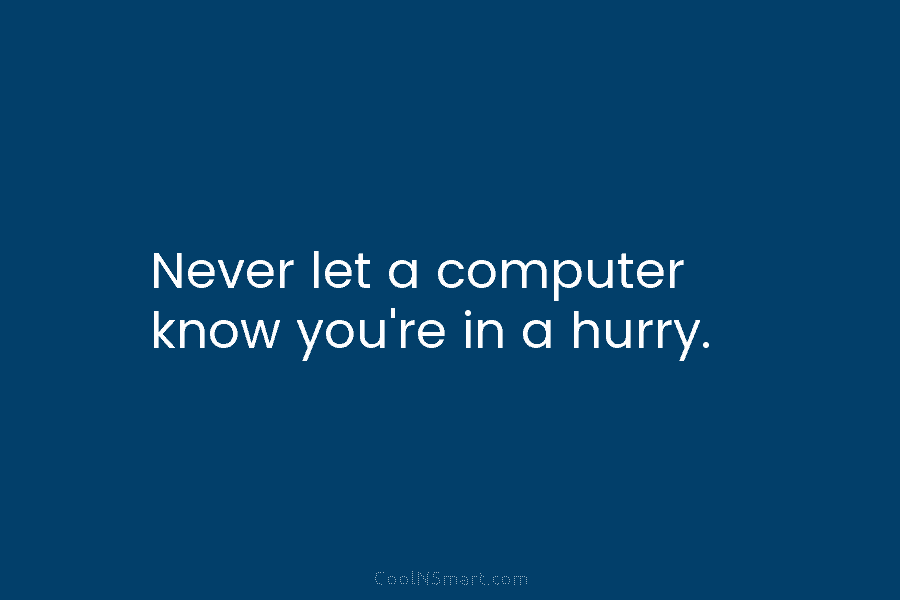 Never let a computer know you’re in a hurry.