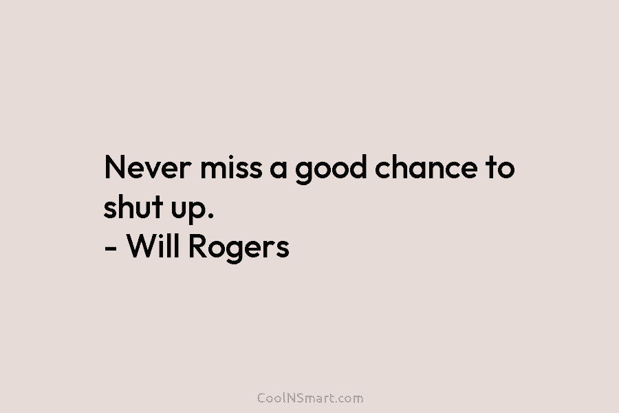 Never miss a good chance to shut up. – Will Rogers