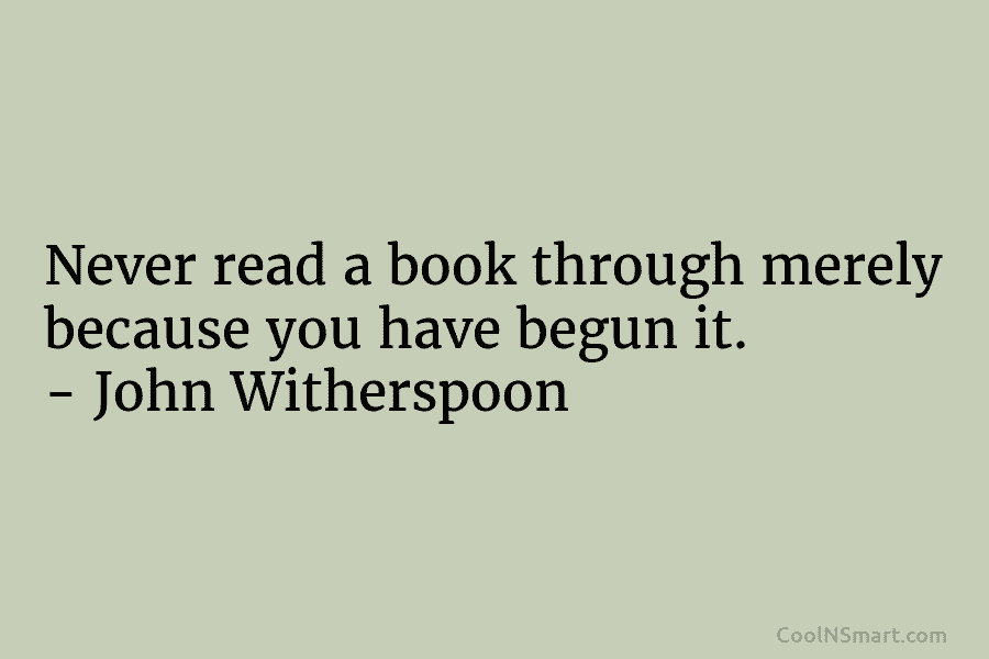 Never read a book through merely because you have begun it. – John Witherspoon