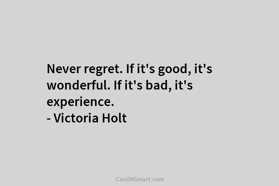 Never regret. If it’s good, it’s wonderful. If it’s bad, it’s experience. – Victoria Holt