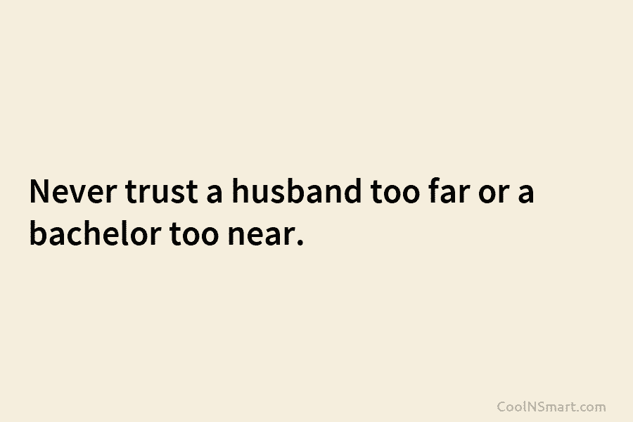 Never trust a husband too far or a bachelor too near.