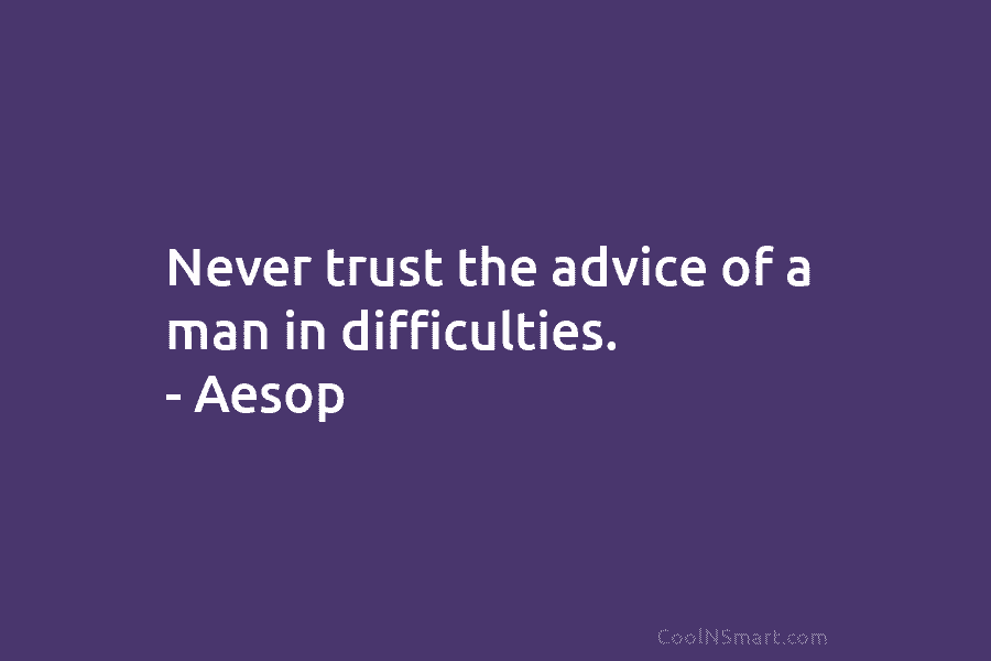 Never trust the advice of a man in difficulties. – Aesop