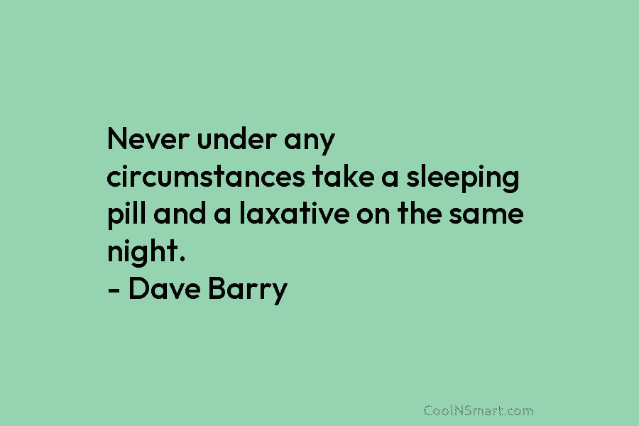 Never under any circumstances take a sleeping pill and a laxative on the same night. – Dave Barry