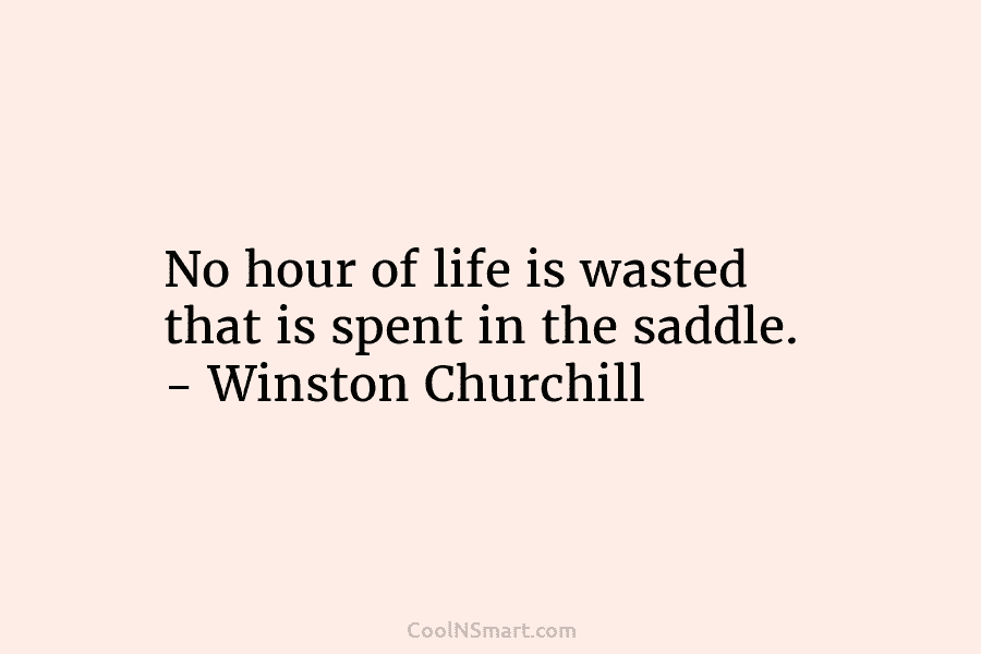 No hour of life is wasted that is spent in the saddle. – Winston Churchill