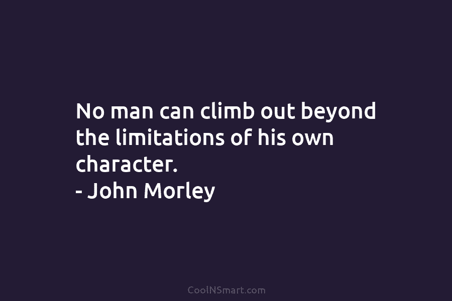 No man can climb out beyond the limitations of his own character. – John Morley