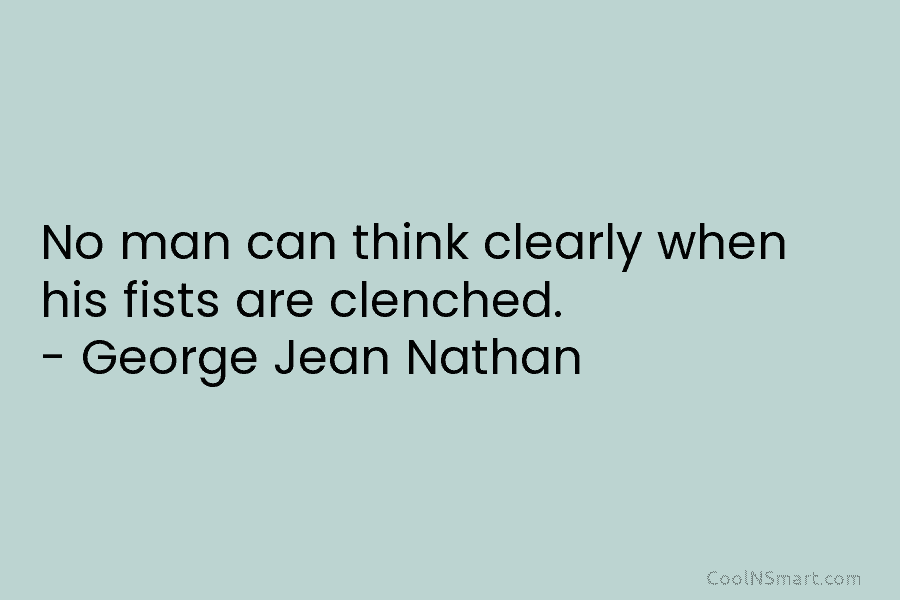 No man can think clearly when his fists are clenched. – George Jean Nathan