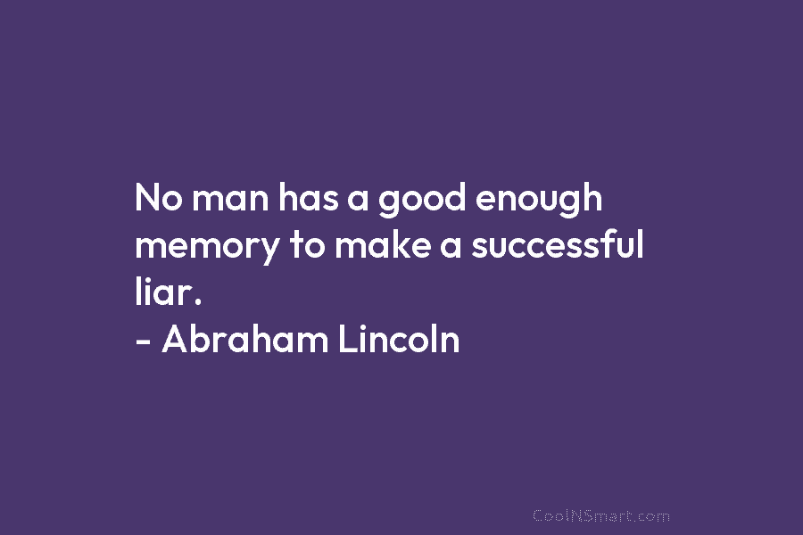 No man has a good enough memory to make a successful liar. – Abraham Lincoln
