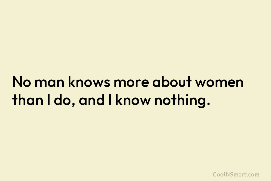 No man knows more about women than I do, and I know nothing.