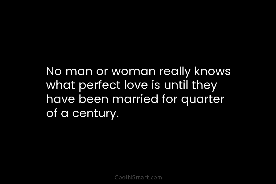No man or woman really knows what perfect love is until they have been married...