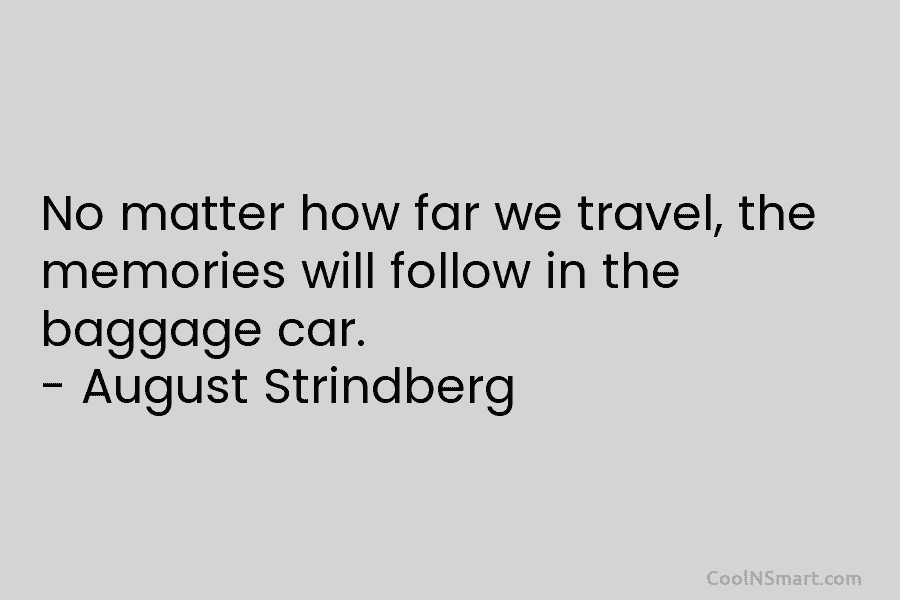 No matter how far we travel, the memories will follow in the baggage car. – August Strindberg