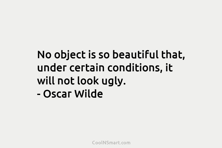 No object is so beautiful that, under certain conditions, it will not look ugly. – Oscar Wilde