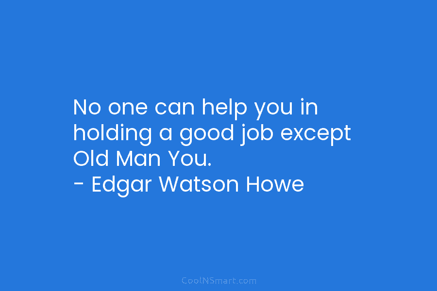 No one can help you in holding a good job except Old Man You. –...