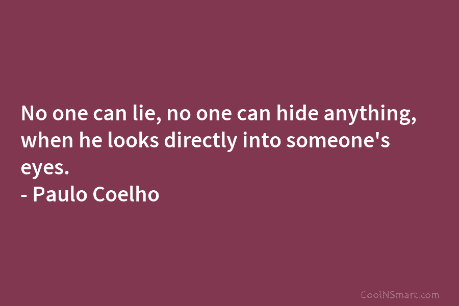 No one can lie, no one can hide anything, when he looks directly into someone’s eyes. – Paulo Coelho