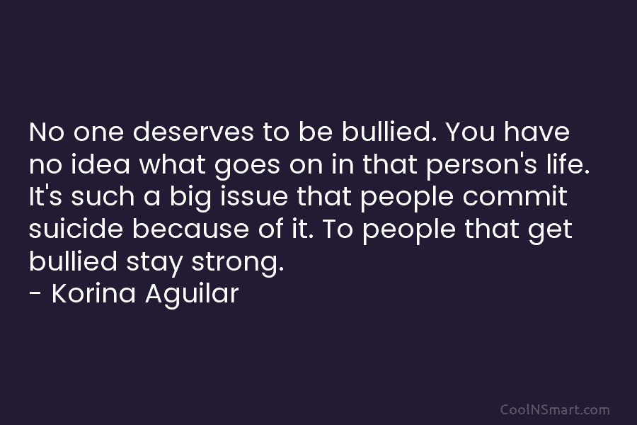 No one deserves to be bullied. You have no idea what goes on in that...